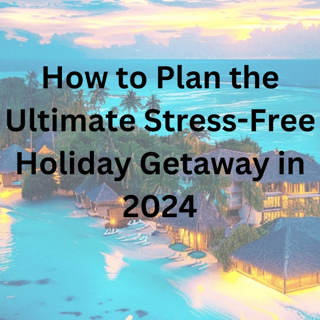 How to Plan the Ultimate Stress-Free Holiday Getaway in 2024